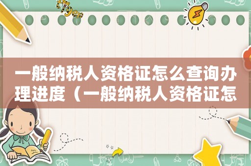 一般納稅人資格證怎么查詢辦理進度（一般納稅人資格證怎么查詢）