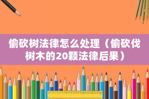 偷砍樹法律怎么處理（偷砍伐樹木的20顆法律后果）