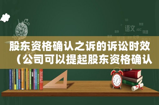 股東資格確認之訴的訴訟時效（公司可以提起股東資格確認之訴嗎）