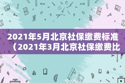 2021年5月北京社保繳費標準（2021年3月北京社保繳費比例）