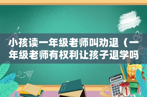 小孩讀一年級老師叫勸退（一年級老師有權(quán)利讓孩子退學(xué)嗎?）