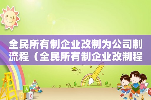 全民所有制企業改制為公司制流程（全民所有制企業改制程序是怎樣的呢）