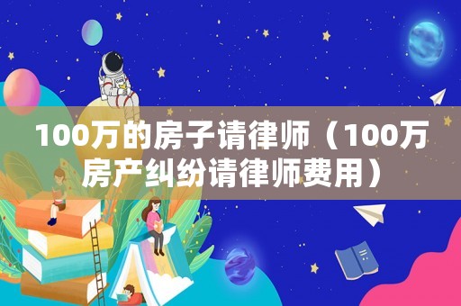 100萬的房子請律師（100萬房產糾紛請律師費用）