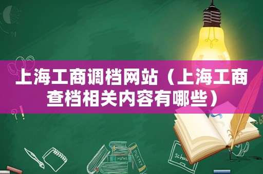 上海工商調檔網站（上海工商查檔相關內容有哪些）