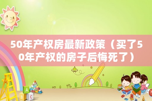50年產權房最新政策（買了50年產權的房子后悔死了）