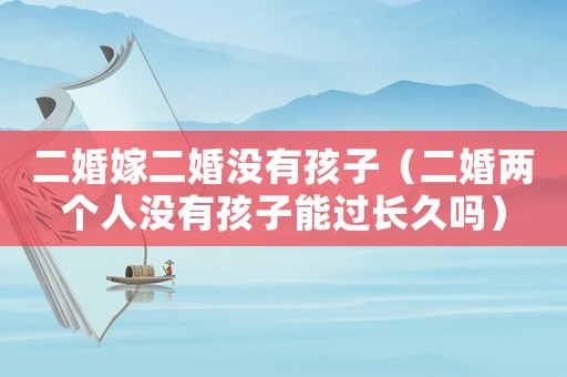 二婚嫁二婚沒有孩子（二婚兩個人沒有孩子能過長久嗎）