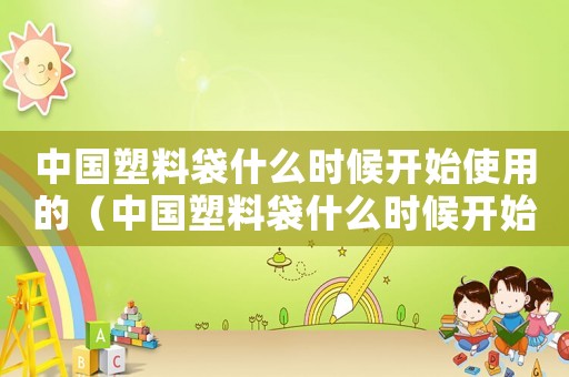 中國塑料袋什么時候開始使用的（中國塑料袋什么時候開始收費）