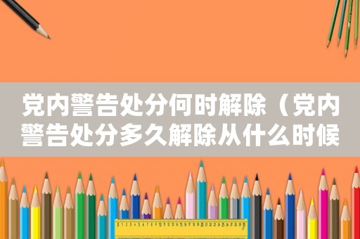 黨內警告處分何時解除（黨內警告處分多久解除從什么時候算起）