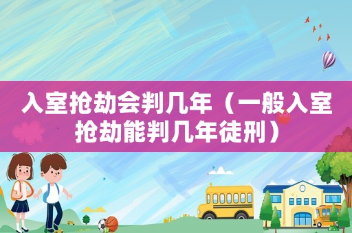 入室搶劫會判幾年（一般入室搶劫能判幾年徒刑）