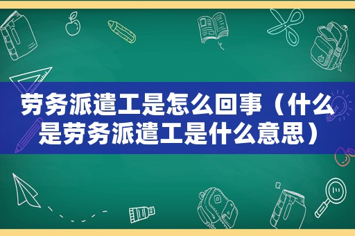 勞務派遣工是怎么回事（什么是勞務派遣工是什么意思）