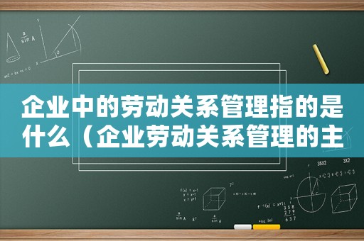 企業中的勞動關系管理指的是什么（企業勞動關系管理的主要內容）
