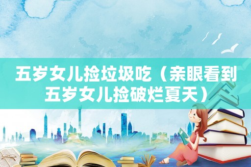 五歲女兒撿垃圾吃（親眼看到五歲女兒撿破爛夏天）