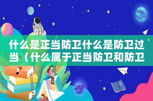 什么是正當(dāng)防衛(wèi)什么是防衛(wèi)過當(dāng)（什么屬于正當(dāng)防衛(wèi)和防衛(wèi)過當(dāng)）
