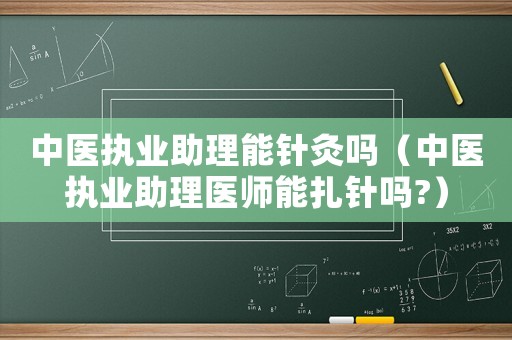 中醫(yī)執(zhí)業(yè)助理能針灸嗎（中醫(yī)執(zhí)業(yè)助理醫(yī)師能扎針嗎?）