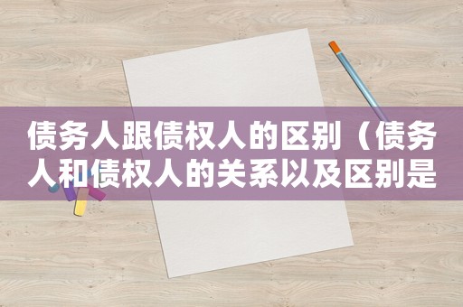 債務(wù)人跟債權(quán)人的區(qū)別（債務(wù)人和債權(quán)人的關(guān)系以及區(qū)別是什么）