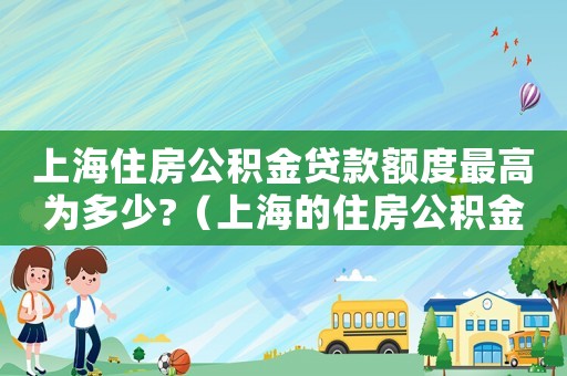 上海住房公積金貸款額度最高為多少?（上海的住房公積金貸款的額度是多少錢）