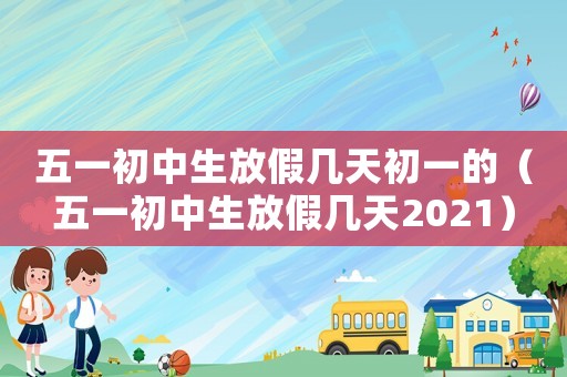 五一初中生放假幾天初一的（五一初中生放假幾天2021）