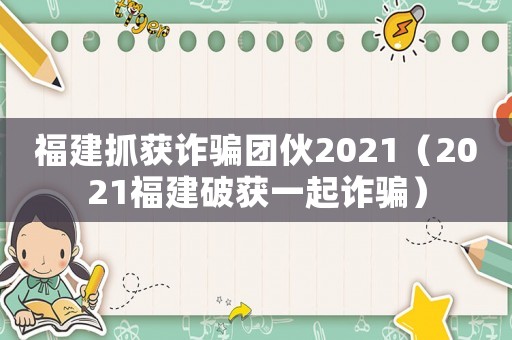 福建抓獲詐騙團伙2021（2021福建破獲一起詐騙）
