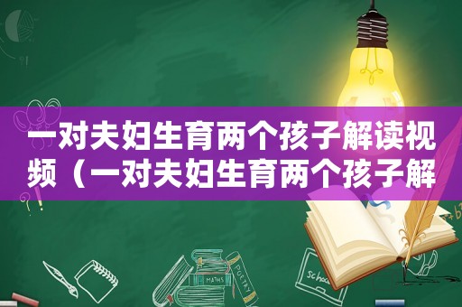 一對夫婦生育兩個孩子解讀視頻（一對夫婦生育兩個孩子解讀）