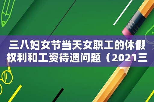三八婦女節當天女職工的休假權利和工資待遇問題（2021三八婦女節上班工資怎么算）
