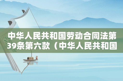 中華人民共和國勞動合同法第39條第六款（中華人民共和國勞動合同法第39條）
