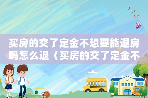 買房的交了定金不想要能退房嗎怎么退（買房的交了定金不想要能退房嗎）