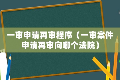 一審申請再審程序（一審案件申請再審向哪個法院）