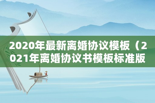 2020年最新離婚協議模板（2021年離婚協議書模板標準版）