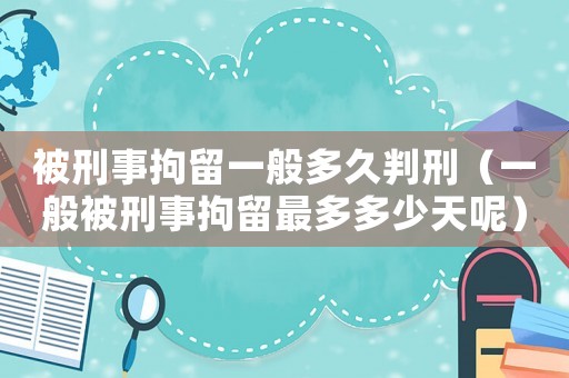 被刑事拘留一般多久判刑（一般被刑事拘留最多多少天呢）