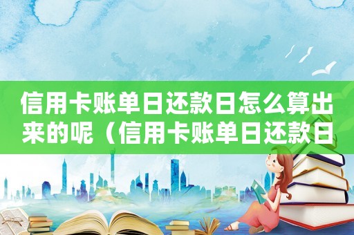 信用卡賬單日還款日怎么算出來的呢（信用卡賬單日還款日怎么算出來的）