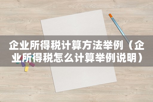企業(yè)所得稅計(jì)算方法舉例（企業(yè)所得稅怎么計(jì)算舉例說明）