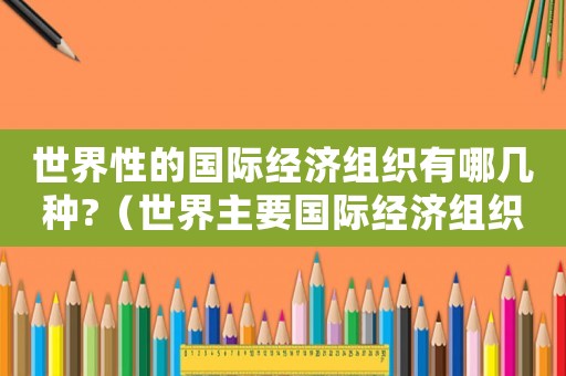 世界性的國際經濟組織有哪幾種?（世界主要國際經濟組織的名稱）