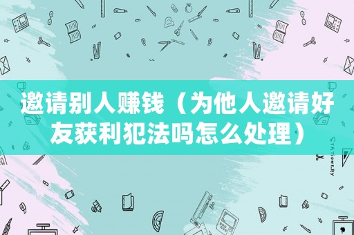 邀請別人賺錢（為他人邀請好友獲利犯法嗎怎么處理）