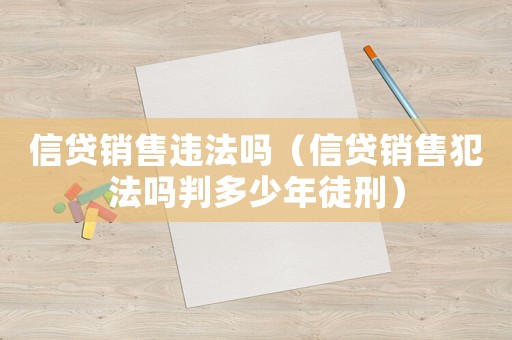 信貸銷售違法嗎（信貸銷售犯法嗎判多少年徒刑）