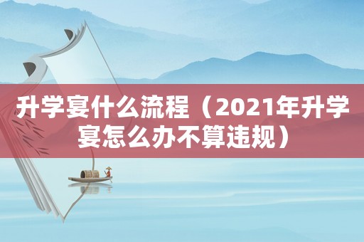 升學(xué)宴什么流程（2021年升學(xué)宴怎么辦不算違規(guī)）