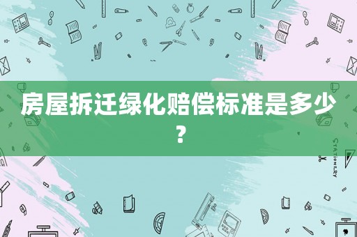 房屋拆遷綠化賠償標準是多少？