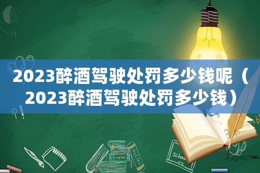 2023醉酒駕駛處罰多少錢呢（2023醉酒駕駛處罰多少錢）