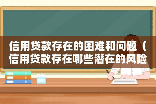 信用貸款存在的困難和問題（信用貸款存在哪些潛在的風險問題）