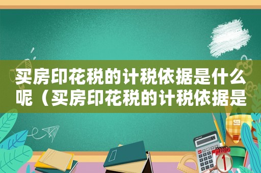 買房印花稅的計稅依據(jù)是什么呢（買房印花稅的計稅依據(jù)是什么）