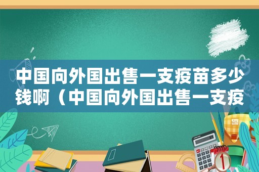 中國向外國出售一支疫苗多少錢?。ㄖ袊蛲鈬鍪垡恢б呙缍嗌馘X）