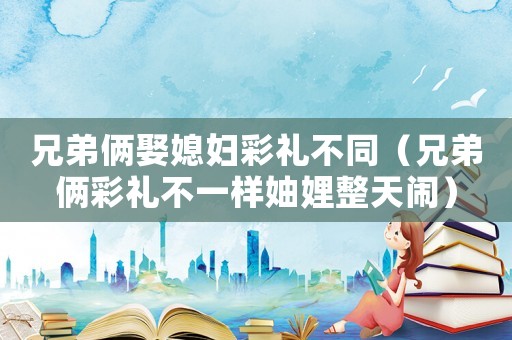 兄弟倆娶媳婦彩禮不同（兄弟倆彩禮不一樣妯娌整天鬧）