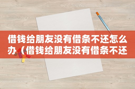 借錢給朋友沒有借條不還怎么辦（借錢給朋友沒有借條不還怎么辦）