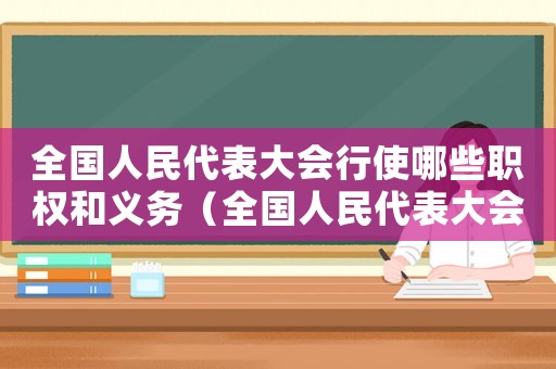 全國人民代表大會行使哪些職權(quán)和義務(wù)（全國人民代表大會行使哪些職權(quán)）
