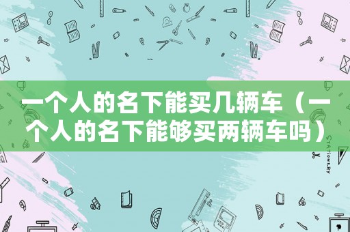 一個人的名下能買幾輛車（一個人的名下能夠買兩輛車嗎）