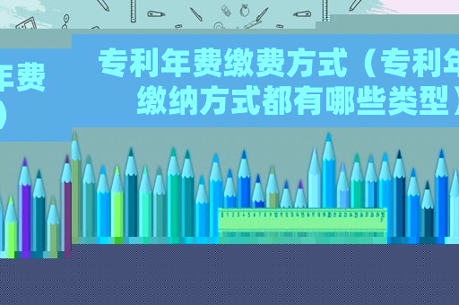專利年費繳費方式（專利年費繳納方式都有哪些類型）
