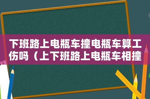 下班路上電瓶車撞電瓶車算工傷嗎（上下班路上電瓶車相撞算工傷嗎）