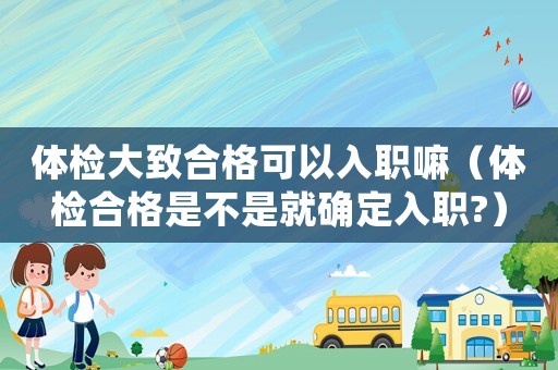 體檢大致合格可以入職嘛（體檢合格是不是就確定入職?）