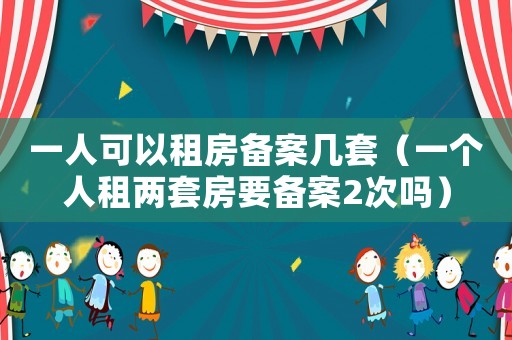一人可以租房備案幾套（一個人租兩套房要備案2次嗎）