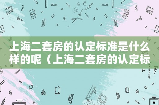 上海二套房的認定標準是什么樣的呢（上海二套房的認定標準是什么樣的）