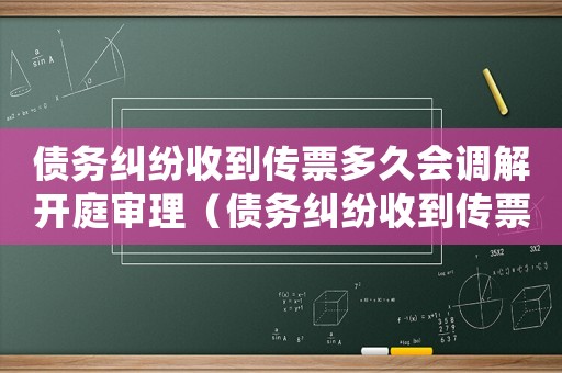 債務(wù)糾紛收到傳票多久會(huì)調(diào)解開庭審理（債務(wù)糾紛收到傳票多久會(huì)調(diào)解開庭）
